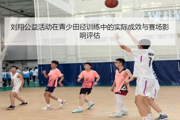 刘翔公益活动在青少田径训练中的实际成效与赛场影响评估